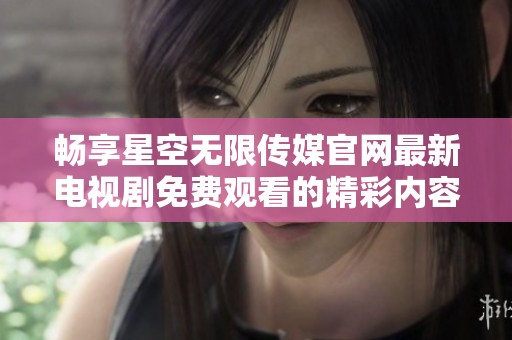 畅享星空无限传媒官网最新电视剧免费观看的精彩内容