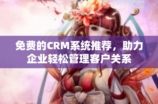 免费的CRM系统推荐，助力企业轻松管理客户关系