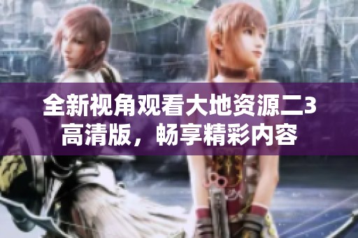 全新视角观看大地资源二3高清版，畅享精彩内容
