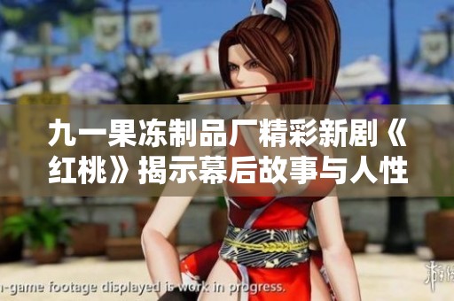 九一果冻制品厂精彩新剧《红桃》揭示幕后故事与人性考验
