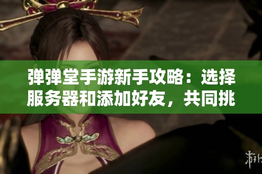 弹弹堂手游新手攻略：选择服务器和添加好友，共同挑战极限战斗的全面指南