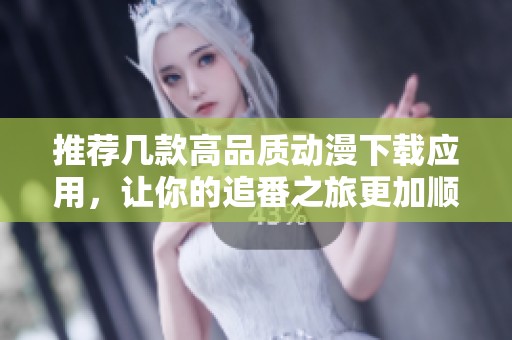 推荐几款高品质动漫下载应用，让你的追番之旅更加顺畅