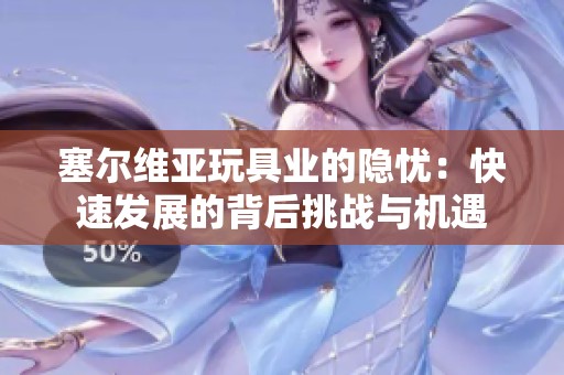 塞尔维亚玩具业的隐忧：快速发展的背后挑战与机遇