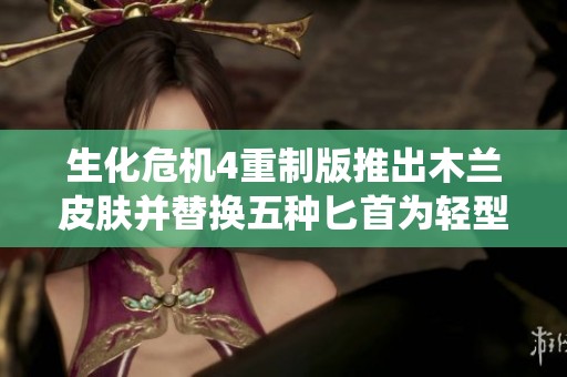 生化危机4重制版推出木兰皮肤并替换五种匕首为轻型战斧的全新Mod体验
