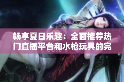 畅享夏日乐趣：全面推荐热门直播平台和水枪玩具的完美搭配