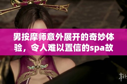 男按摩师意外展开的奇妙体验，令人难以置信的spa故事