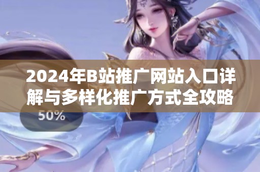 2024年B站推广网站入口详解与多样化推广方式全攻略