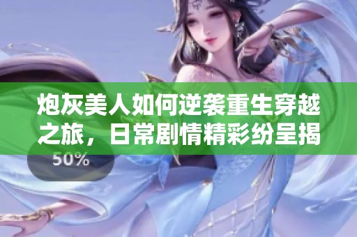 炮灰美人如何逆袭重生穿越之旅，日常剧情精彩纷呈揭秘
