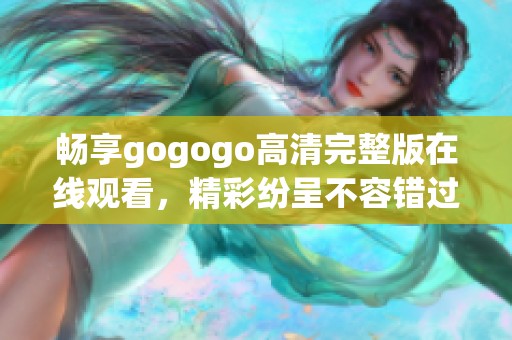 畅享gogogo高清完整版在线观看，精彩纷呈不容错过