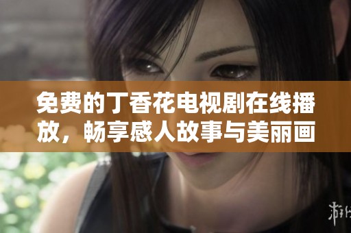 免费的丁香花电视剧在线播放，畅享感人故事与美丽画面