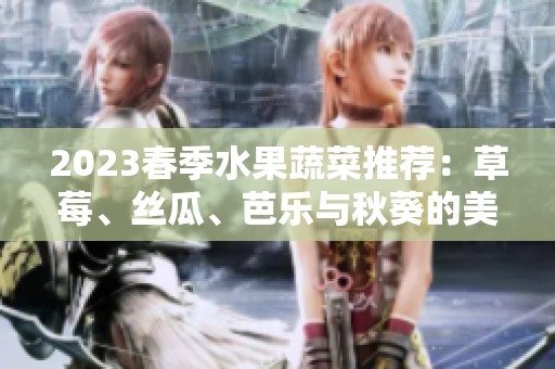 2023春季水果蔬菜推荐：草莓、丝瓜、芭乐与秋葵的美味组合
