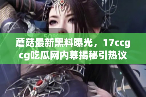 蘑菇最新黑料曝光，17ccgcg吃瓜网内幕揭秘引热议