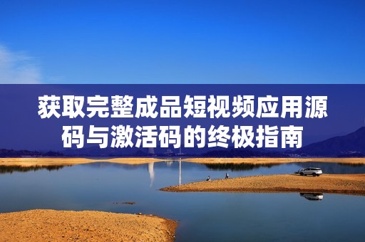 获取完整成品短视频应用源码与激活码的终极指南