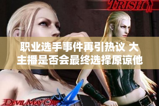 职业选手事件再引热议 大主播是否会最终选择原谅他人