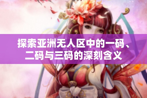 探索亚洲无人区中的一码、二码与三码的深刻含义