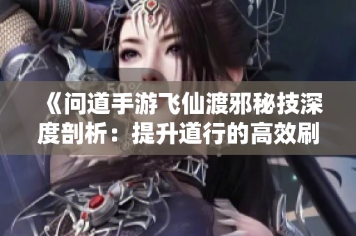 《问道手游飞仙渡邪秘技深度剖析：提升道行的高效刷取策略与技巧》