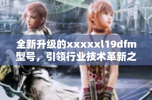 全新升级的xxxxxl19dfm型号，引领行业技术革新之路