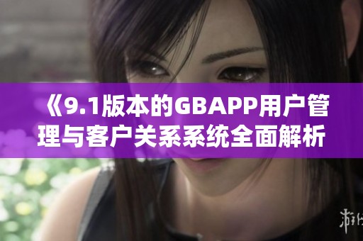 《9.1版本的GBAPP用户管理与客户关系系统全面解析》