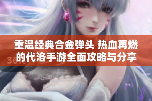 重温经典合金弹头 热血再燃的代洛手游全面攻略与分享