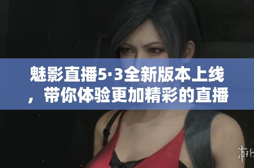 魅影直播5·3全新版本上线，带你体验更加精彩的直播乐趣