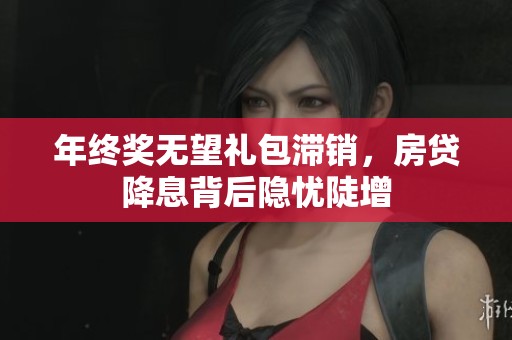年终奖无望礼包滞销，房贷降息背后隐忧陡增