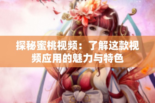 探秘蜜桃视频：了解这款视频应用的魅力与特色