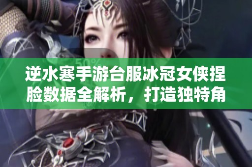 逆水寒手游台服冰冠女侠捏脸数据全解析，打造独特角色外观技巧分享