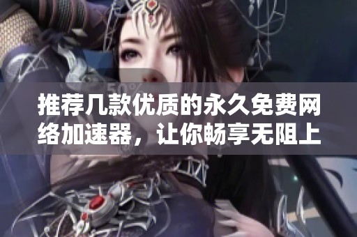 推荐几款优质的永久免费网络加速器，让你畅享无阻上网体验