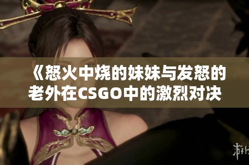 《怒火中烧的妹妹与发怒的老外在CSGO中的激烈对决》
