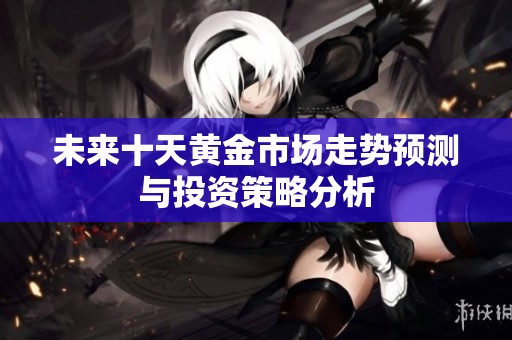 未来十天黄金市场走势预测与投资策略分析