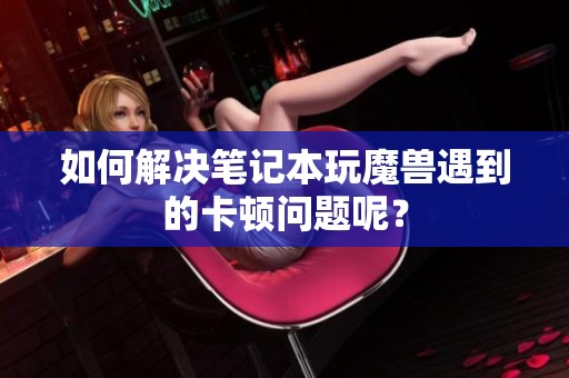 如何解决笔记本玩魔兽遇到的卡顿问题呢？