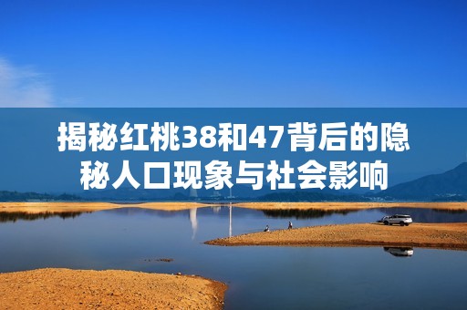 揭秘红桃38和47背后的隐秘人口现象与社会影响