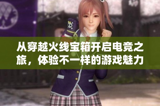 从穿越火线宝箱开启电竞之旅，体验不一样的游戏魅力与梦想
