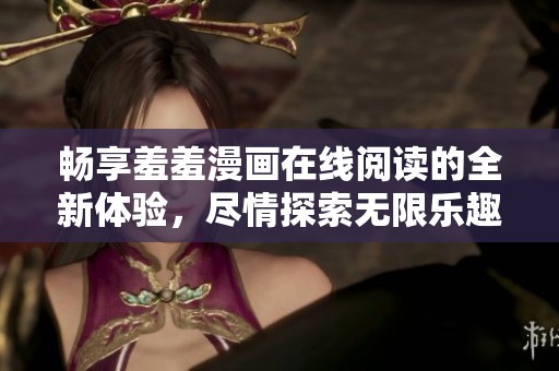 畅享羞羞漫画在线阅读的全新体验，尽情探索无限乐趣