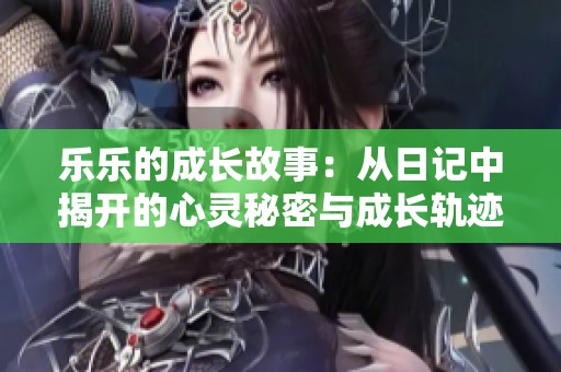 乐乐的成长故事：从日记中揭开的心灵秘密与成长轨迹