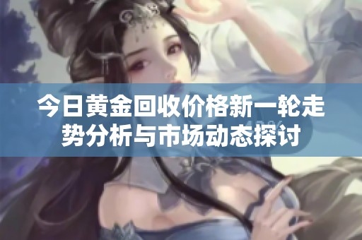 今日黄金回收价格新一轮走势分析与市场动态探讨