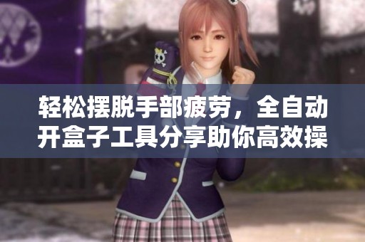 轻松摆脱手部疲劳，全自动开盒子工具分享助你高效操作