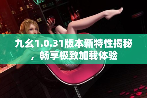 九幺1.0.31版本新特性揭秘，畅享极致加载体验
