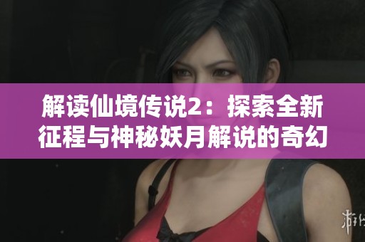 解读仙境传说2：探索全新征程与神秘妖月解说的奇幻冒险