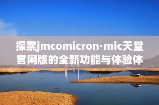 探索jmcomicron·mic天堂官网版的全新功能与体验体验详解