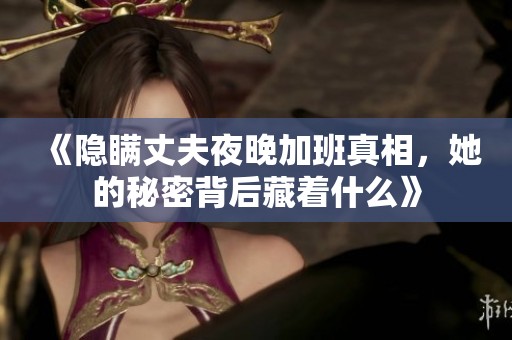 《隐瞒丈夫夜晚加班真相，她的秘密背后藏着什么》