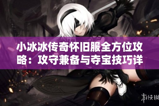 小冰冰传奇怀旧服全方位攻略：攻守兼备与夺宝技巧详解