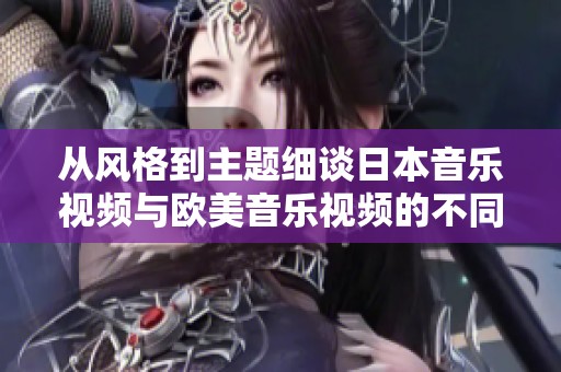 从风格到主题细谈日本音乐视频与欧美音乐视频的不同之处