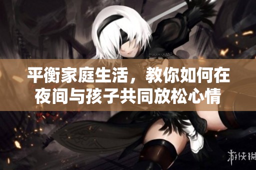 平衡家庭生活，教你如何在夜间与孩子共同放松心情