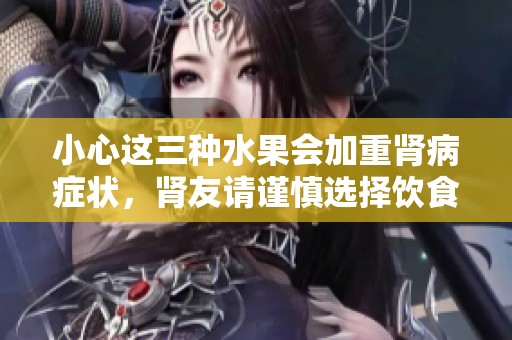 小心这三种水果会加重肾病症状，肾友请谨慎选择饮食