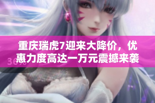 重庆瑞虎7迎来大降价，优惠力度高达一万元震撼来袭！
