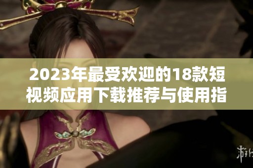 2023年最受欢迎的18款短视频应用下载推荐与使用指南
