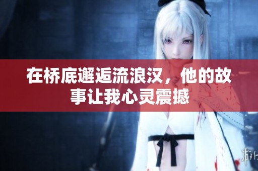 在桥底邂逅流浪汉，他的故事让我心灵震撼