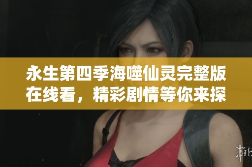 永生第四季海噬仙灵完整版在线看，精彩剧情等你来探秘