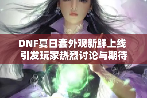 DNF夏日套外观新鲜上线 引发玩家热烈讨论与期待
